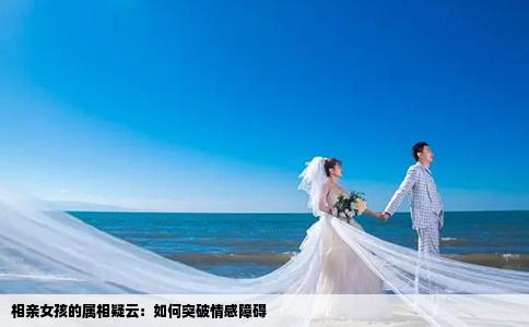 相親女孩的屬相疑云：如何突破情感障礙