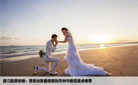 麗江旅游攻略：西安出發(fā)最佳游玩月份與情侶景點(diǎn)推薦