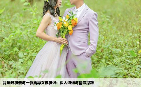 我通過(guò)相親與一位離異女孩相識(shí)：深入溝通與情感探路