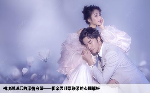初次邂逅后的深情守望——相親男頻繁聯(lián)系的心理解析
